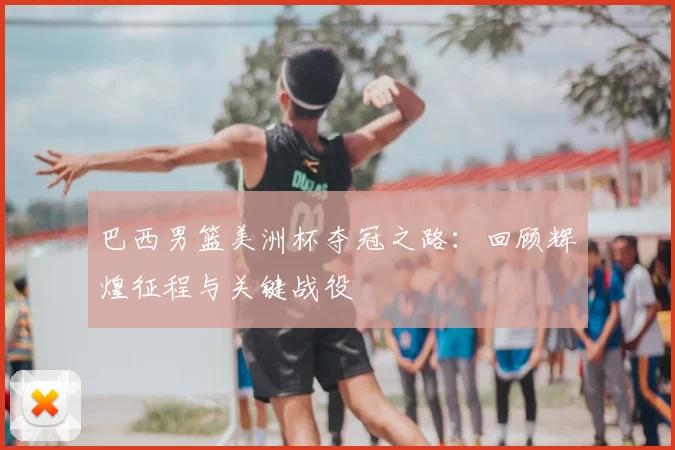 巴西男篮美洲杯夺冠之路：回顾辉煌征程与关键战役