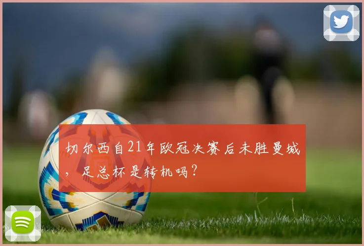 切尔西自21年欧冠决赛后未胜曼城，足总杯是转机吗？