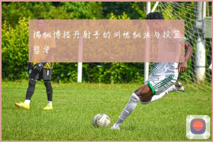 揭秘博格丹射手的训练秘诀与投篮哲学