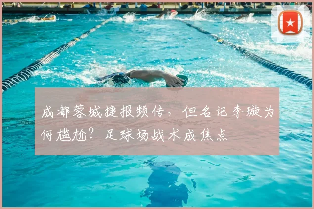 成都蓉城捷报频传，但名记李璇为何尴尬？足球场战术成焦点