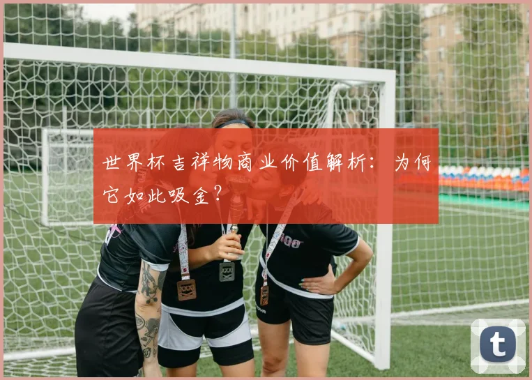 世界杯吉祥物商业价值解析：为何它如此吸金？