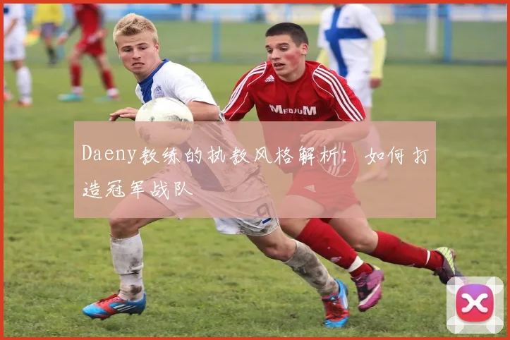 Daeny教练的执教风格解析：如何打造冠军战队