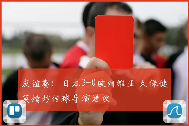 友谊赛：日本3-0玻利维亚 久保健英精妙传球导演进攻
