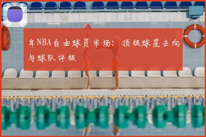 年NBA自由球员市场：顶级球星去向与球队评级
