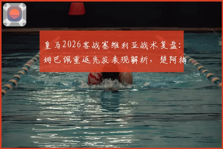 皇马2026客战塞维利亚战术复盘：姆巴佩重返先发表现解析，楚阿梅尼卡瓦哈尔关键作用与阵型调整