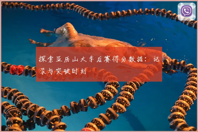 探索亚历山大季后赛得分数据：记录与突破时刻