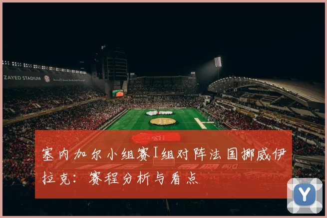 塞内加尔小组赛I组对阵法国挪威伊拉克:赛程分析与看点