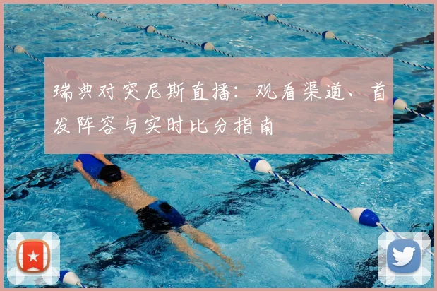 瑞典对突尼斯直播:观看渠道、首发阵容与实时比分指南