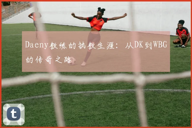 Daeny教练的执教生涯：从DK到WBG的传奇之路