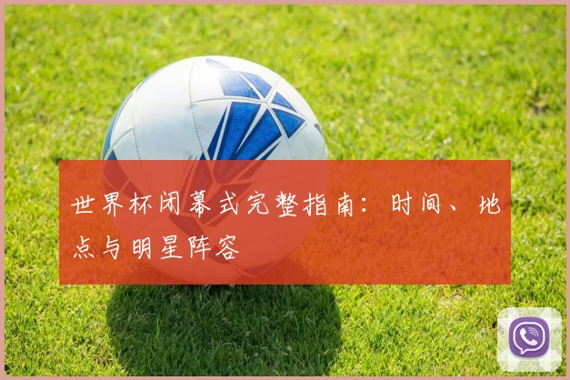 世界杯闭幕式完整指南：时间、地点与明星阵容
