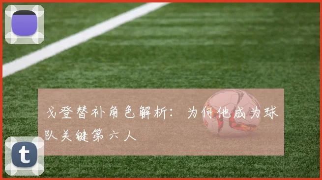 戈登替补角色解析：为何他成为球队关键第六人