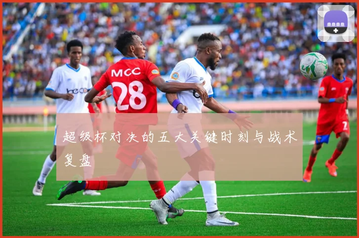 超级杯对决的五大关键时刻与战术复盘