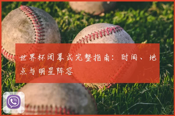 世界杯闭幕式完整指南:时间、地点与明星阵容