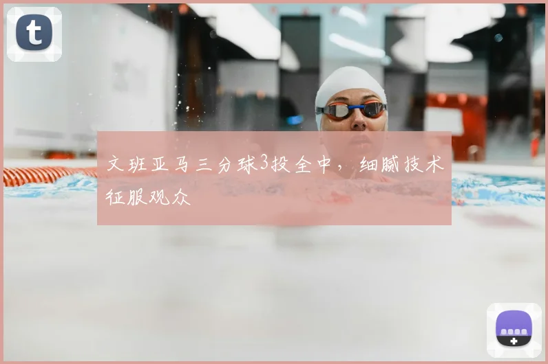 文班亚马三分球3投全中，细腻技术征服观众