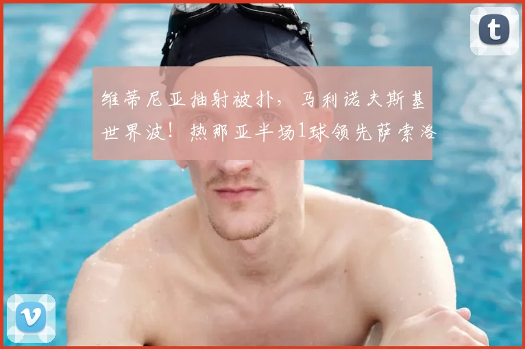 维蒂尼亚抽射被扑,马利诺夫斯基世界波!热那亚半场1球领先萨索洛