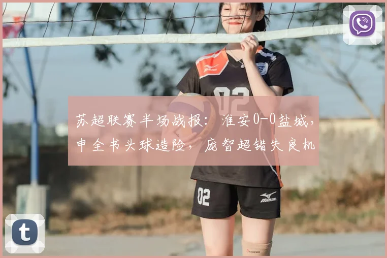 苏超联赛半场战报：淮安0-0盐城，申全书头球造险，庞智超错失良机瞬间回放