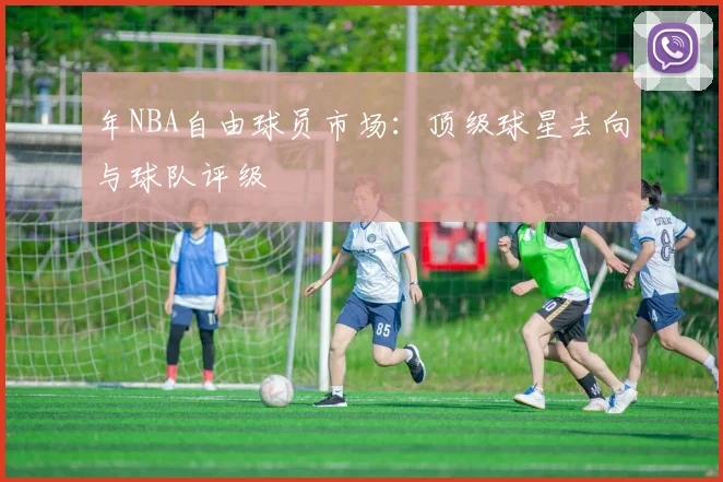 年NBA自由球员市场：顶级球星去向与球队评级