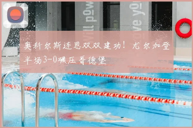 奥科尔斯连恩双双建功！尤尔加登半场3-0碾压哥德堡