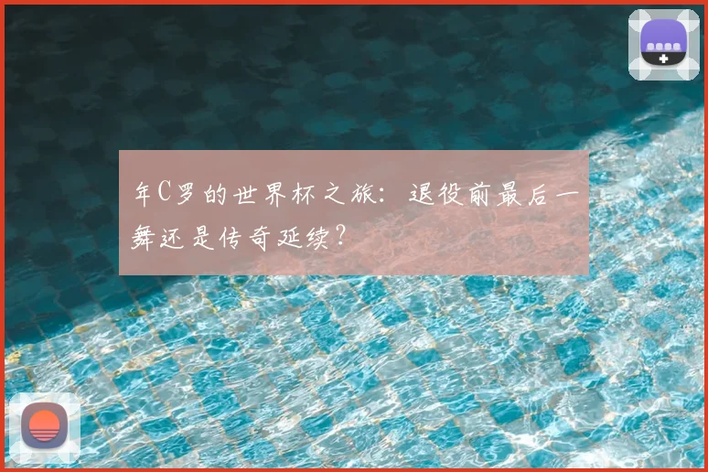 年C罗的世界杯之旅：退役前最后一舞还是传奇延续？