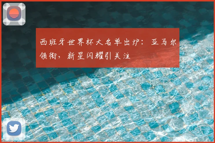 西班牙世界杯大名单出炉:亚马尔领衔,新星闪耀引关注