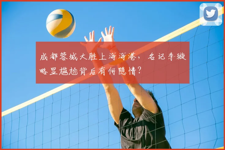 成都蓉城大胜上海海港，名记李璇略显尴尬背后有何隐情？