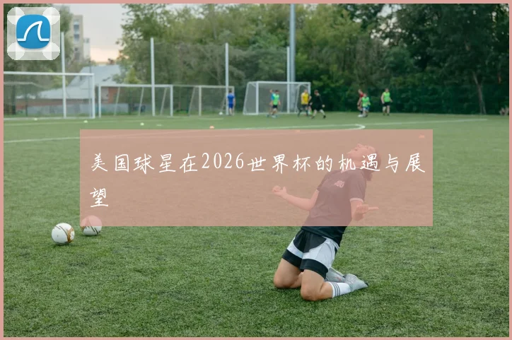 美国球星在2026世界杯的机遇与展望