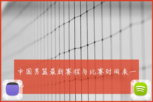 中国男篮最新赛程与比赛时间表一览