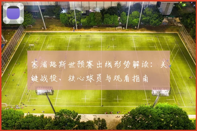 塞浦路斯世预赛出线形势解读：关键战役、核心球员与观看指南