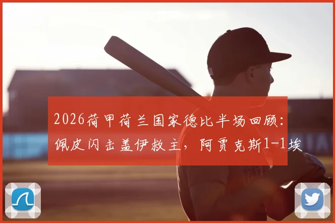 2026荷甲荷兰国家德比半场回顾：佩皮闪击盖伊救主，阿贾克斯1-1埃因霍温，附全场录像及战术分析