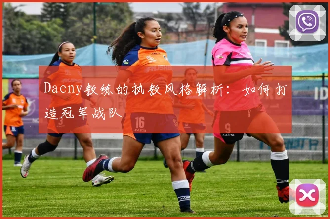 Daeny教练的执教风格解析：如何打造冠军战队