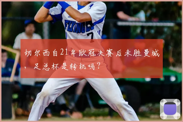 切尔西自21年欧冠决赛后未胜曼城，足总杯是转机吗？