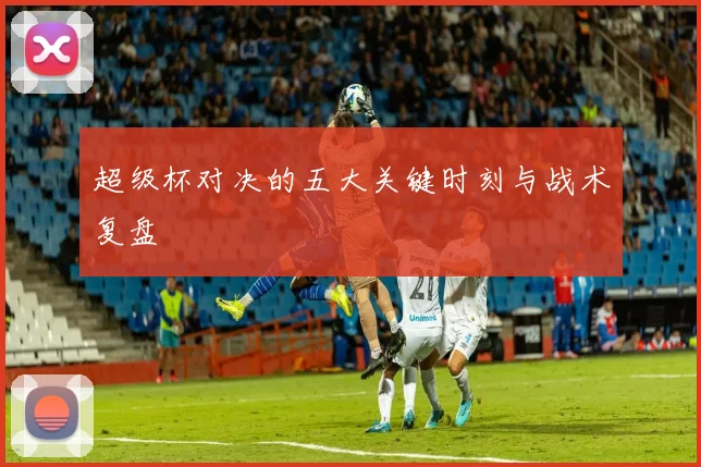 超级杯对决的五大关键时刻与战术复盘