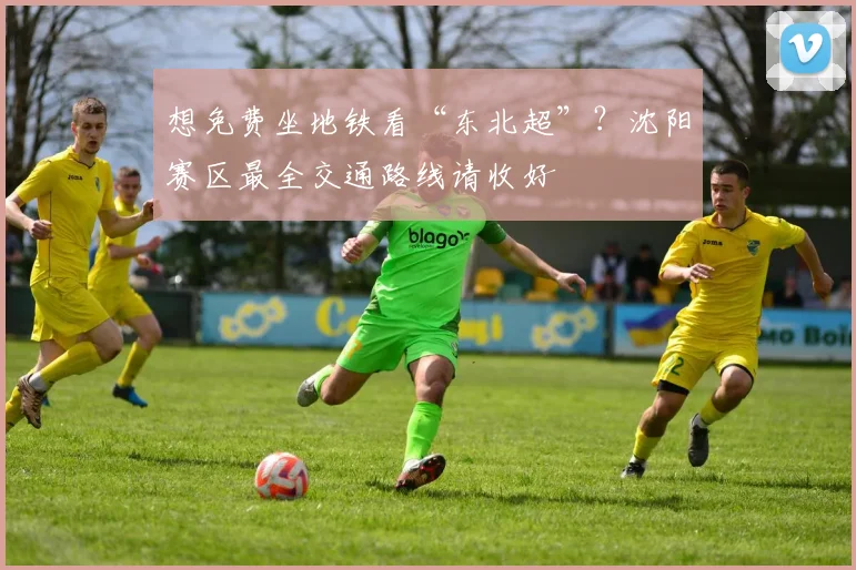 想免费坐地铁看“东北超”？沈阳赛区最全交通路线请收好