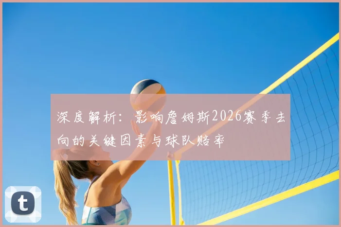 深度解析：影响詹姆斯2026赛季去向的关键因素与球队赔率