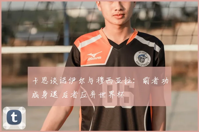 卡恩谈诺伊尔与穆西亚拉：前者功成身退 后者应弃世界杯