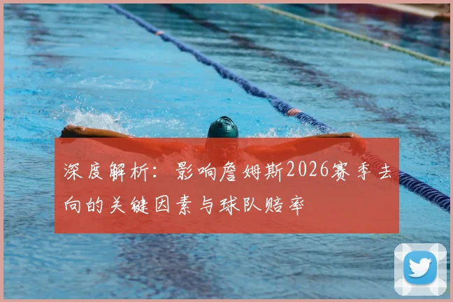 深度解析:影响詹姆斯2026赛季去向的关键因素与球队赔率