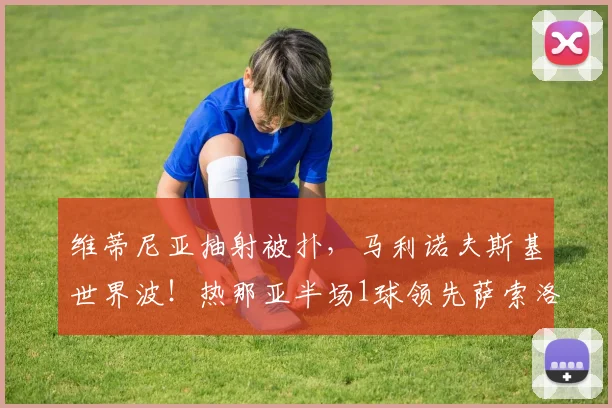 维蒂尼亚抽射被扑，马利诺夫斯基世界波！热那亚半场1球领先萨索洛