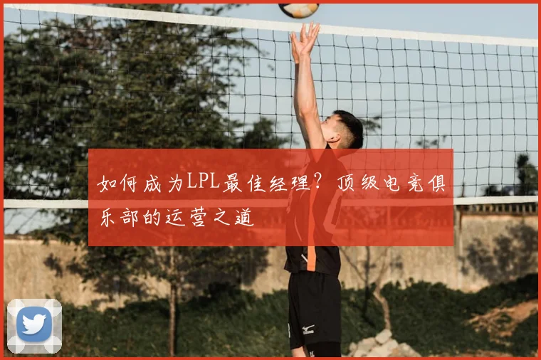 如何成为LPL最佳经理？顶级电竞俱乐部的运营之道