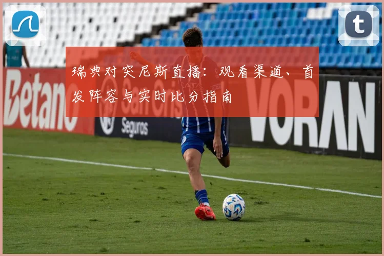 瑞典对突尼斯直播：观看渠道、首发阵容与实时比分指南